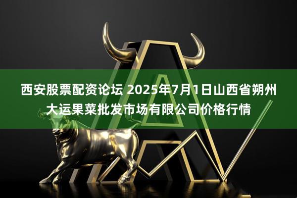 西安股票配资论坛 2025年7月1日山西省朔州大运果菜批发市场有限公司价格行情