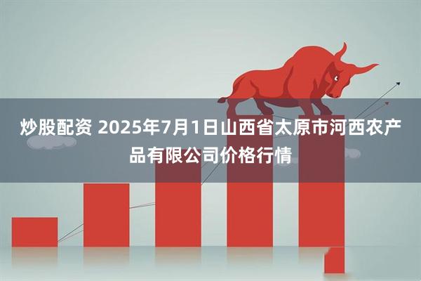炒股配资 2025年7月1日山西省太原市河西农产品有限公司价格行情