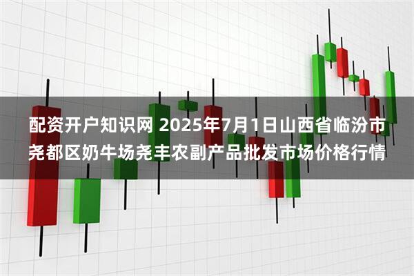 配资开户知识网 2025年7月1日山西省临汾市尧都区奶牛场尧丰农副产品批发市场价格行情