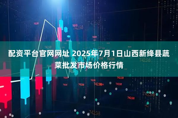 配资平台官网网址 2025年7月1日山西新绛县蔬菜批发市场价格行情