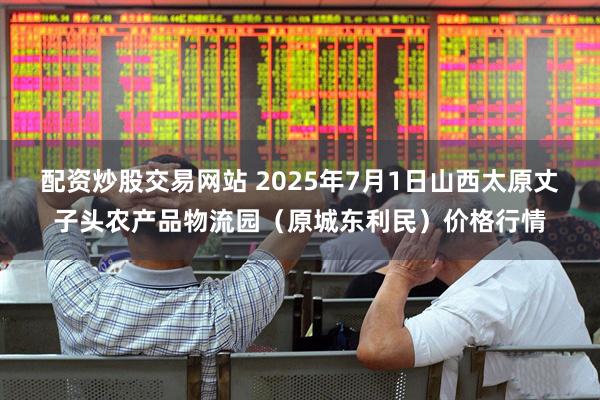 配资炒股交易网站 2025年7月1日山西太原丈子头农产品物流园（原城东利民）价格行情