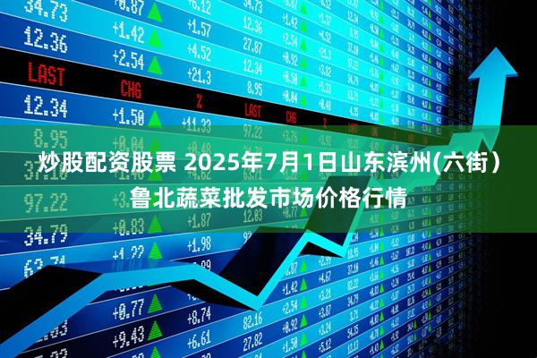 炒股配资股票 2025年7月1日山东滨州(六街）鲁北蔬菜批发市场价格行情