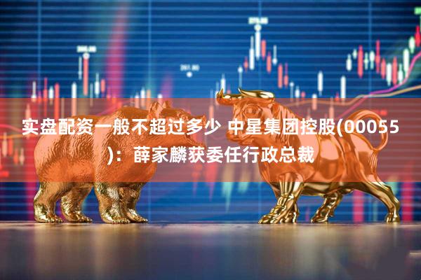 实盘配资一般不超过多少 中星集团控股(00055)：薛家麟获委任行政总裁