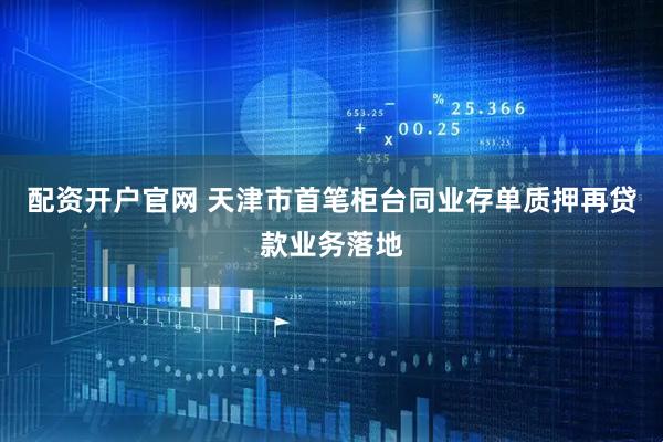 配资开户官网 天津市首笔柜台同业存单质押再贷款业务落地