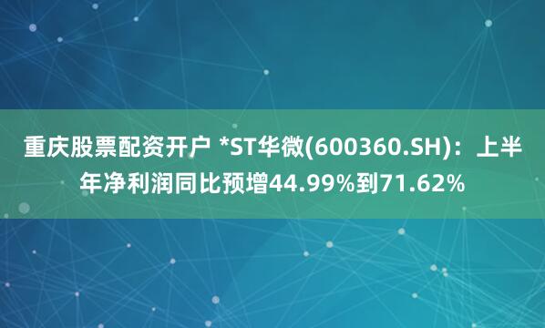 重庆股票配资开户 *ST华微(600360.SH)：上半年净利润同比预增44.99%到71.62%
