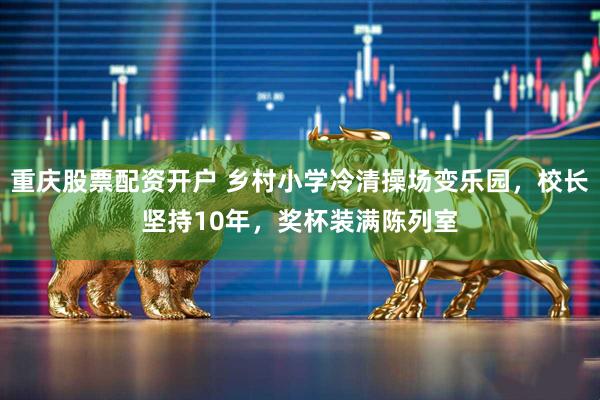 重庆股票配资开户 乡村小学冷清操场变乐园，校长坚持10年，奖杯装满陈列室