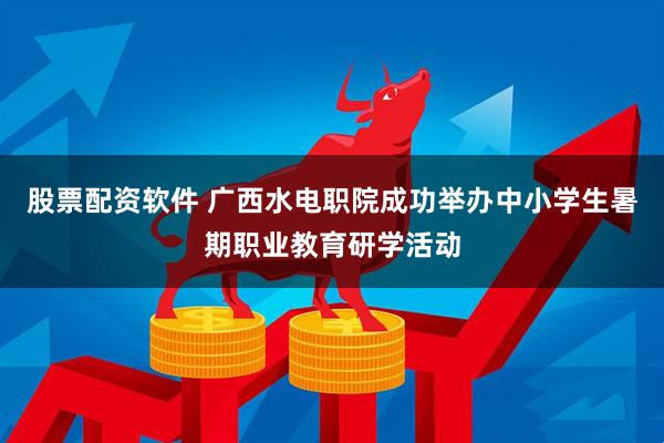 股票配资软件 广西水电职院成功举办中小学生暑期职业教育研学活动