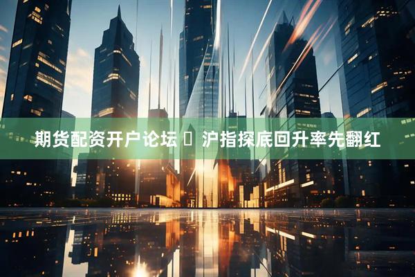 期货配资开户论坛 ​沪指探底回升率先翻红