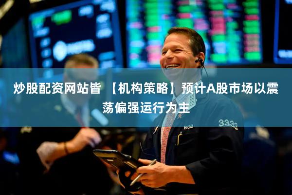 炒股配资网站皆 【机构策略】预计A股市场以震荡偏强运行为主