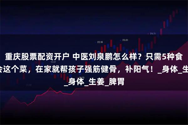重庆股票配资开户 中医刘泉鹏怎么样？只需5种食材，学会这个菜，在家就帮孩子强筋健骨，补阳气！_身体_生姜_脾胃