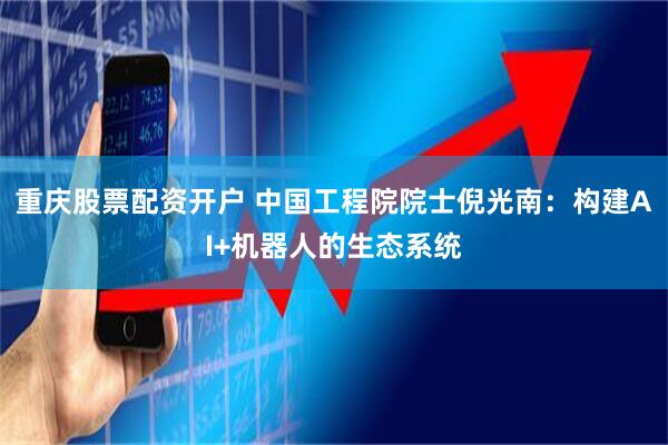 重庆股票配资开户 中国工程院院士倪光南：构建AI+机器人的生态系统