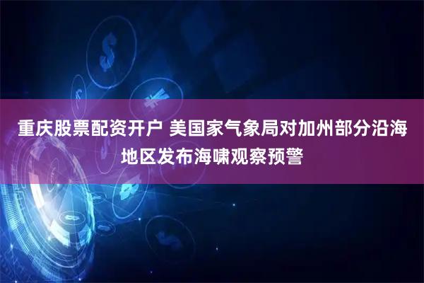 重庆股票配资开户 美国家气象局对加州部分沿海地区发布海啸观察预警