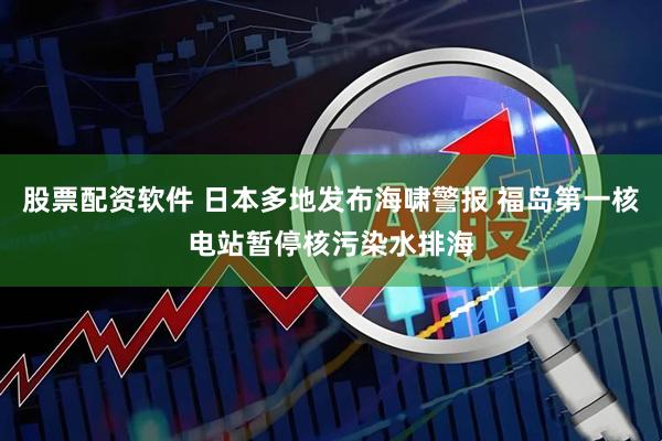 股票配资软件 日本多地发布海啸警报 福岛第一核电站暂停核污染水排海