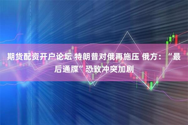 期货配资开户论坛 特朗普对俄再施压 俄方：“最后通牒”恐致冲突加剧