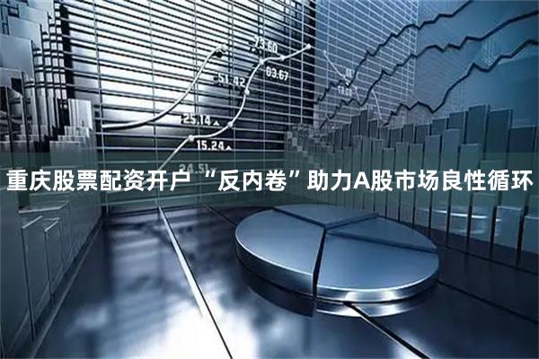 重庆股票配资开户 “反内卷”助力A股市场良性循环