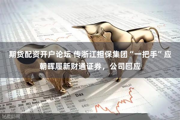期货配资开户论坛 传浙江担保集团“一把手”应朝晖履新财通证券，公司回应