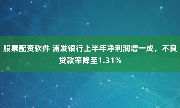 股票配资软件 浦发银行上半年净利润增一成，不良贷款率降至1.31%