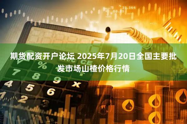 期货配资开户论坛 2025年7月20日全国主要批发市场山楂价格行情