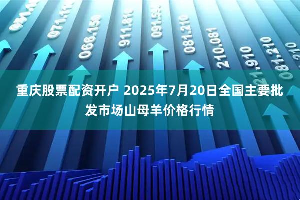 重庆股票配资开户 2025年7月20日全国主要批发市场山母羊价格行情