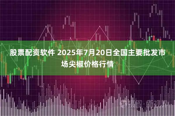 股票配资软件 2025年7月20日全国主要批发市场尖椒价格行情