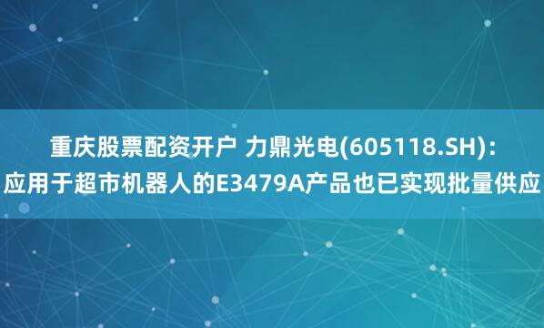 重庆股票配资开户 力鼎光电(605118.SH)：应用于超市机器人的E3479A产品也已实现批量供应