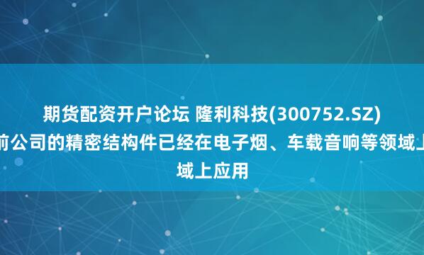 期货配资开户论坛 隆利科技(300752.SZ)：目前公司的精密结构件已经在电子烟、车载音响等领域上应用