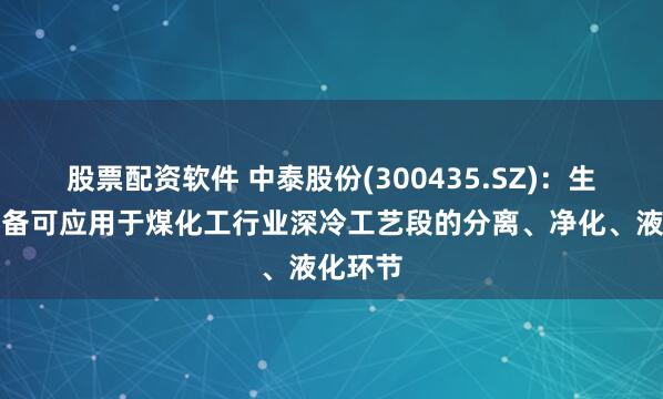 股票配资软件 中泰股份(300435.SZ)：生产的设备可应用于煤化工行业深冷工艺段的分离、净化、液化环节