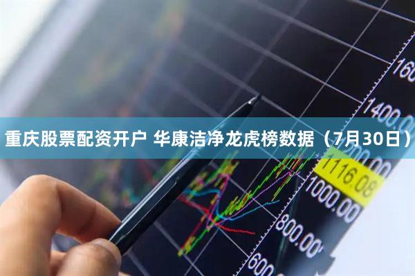 重庆股票配资开户 华康洁净龙虎榜数据（7月30日）