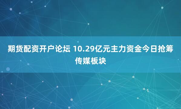 期货配资开户论坛 10.29亿元主力资金今日抢筹传媒板块