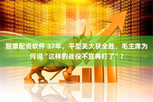 股票配资软件 37年，平型关大获全胜，毛主席为何说“这样的战役不宜再打了”？