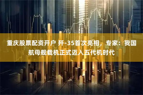 重庆股票配资开户 歼-35首次亮相，专家：我国航母舰载机正式迈入五代机时代
