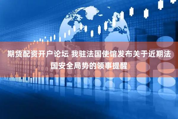 期货配资开户论坛 我驻法国使馆发布关于近期法国安全局势的领事提醒