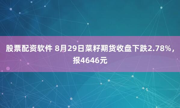 股票配资软件 8月29日菜籽期货收盘下跌2.78%，报4646元
