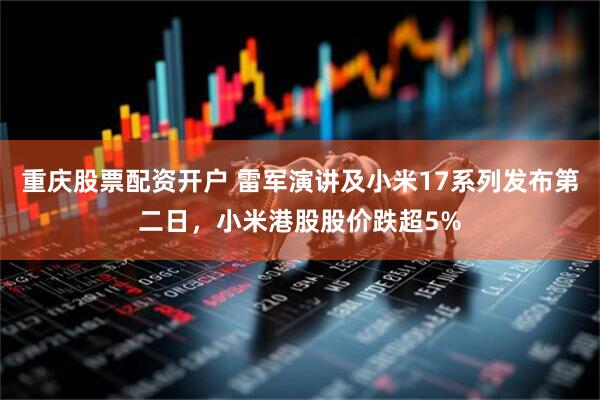 重庆股票配资开户 雷军演讲及小米17系列发布第二日，小米港股股价跌超5%