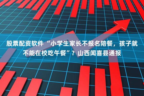 股票配资软件 “小学生家长不报名陪餐，孩子就不能在校吃午餐”？山西闻喜县通报