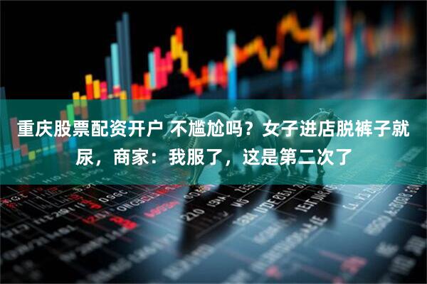 重庆股票配资开户 不尴尬吗？女子进店脱裤子就尿，商家：我服了，这是第二次了